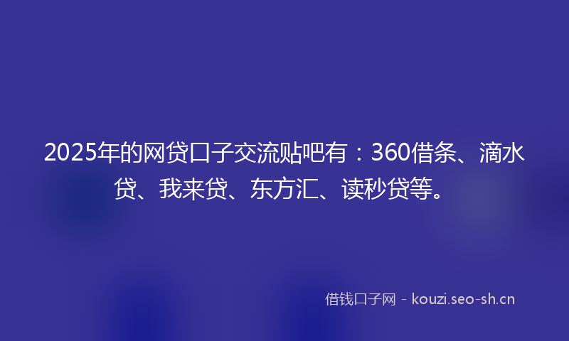 2025年的网贷口子交流贴吧有：360借条、滴水贷、我来贷、东方汇、读秒贷等。