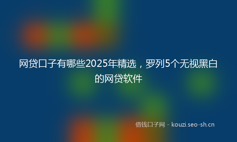 网贷口子有哪些2025年精选，罗列5个无视黑白的网贷软件