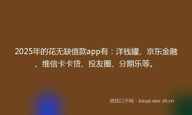 2025年的花无缺借款app有：洋钱罐、京东金融、维信卡卡贷、投友圈、分期乐等。