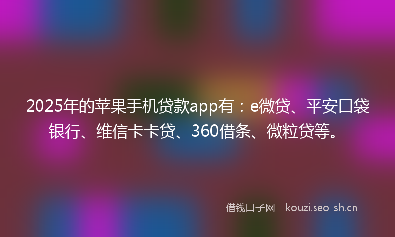 2025年的苹果手机贷款app有:e微贷、平安口袋银行、维信卡卡贷、360借条、微粒贷等。