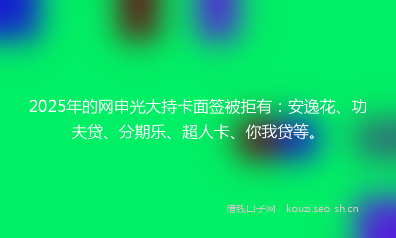 2025年的网申光大持卡面签被拒有：安逸花、功夫贷、分期乐、超人卡、你我贷等。
