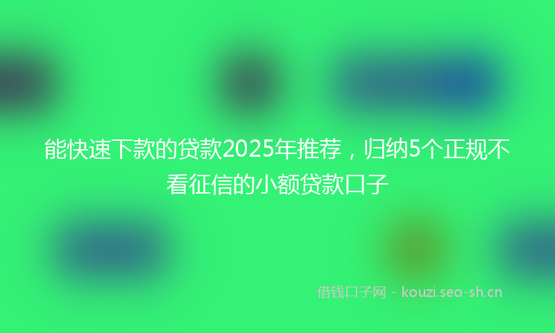 能快速下款的贷款2025年推荐，归纳5个正规不看征信的小额贷款口子