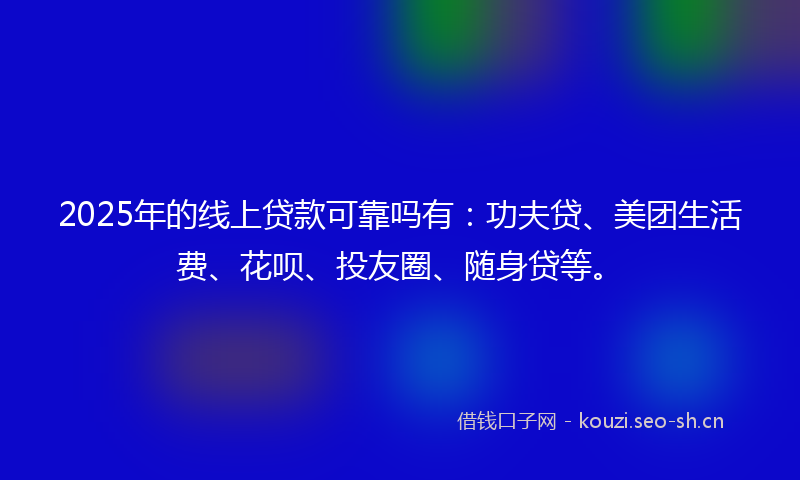 2025年的线上贷款可靠吗有：功夫贷、美团生活费、花呗、投友圈、随身贷等。