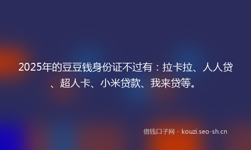 2025年的豆豆钱身份证不过有：拉卡拉、人人贷、超人卡、小米贷款、我来贷等。