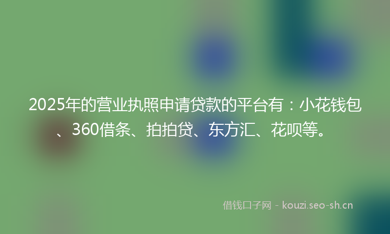 2025年的营业执照申请贷款的平台有：小花钱包、360借条、拍拍贷、东方汇、花呗等。