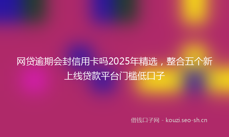 网贷逾期会封信用卡吗2025年精选，整合五个新上线贷款平台门槛低口子