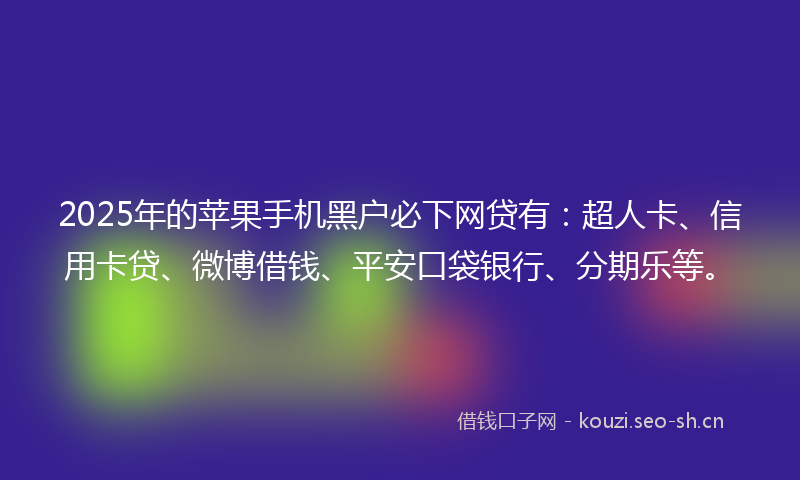 2025年的苹果手机黑户必下网贷有：超人卡、信用卡贷、微博借钱、平安口袋银行、分期乐等。