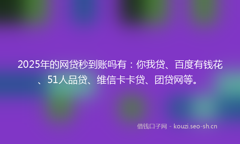 2025年的网贷秒到账吗有：你我贷、百度有钱花、51人品贷、维信卡卡贷、团贷网等。