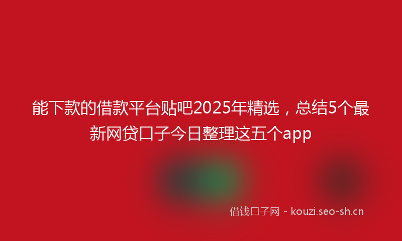 能下款的借款平台贴吧2025年精选，总结5个最新网贷口子今日整理这五个app