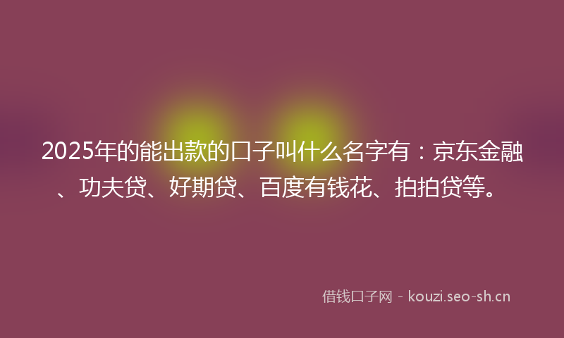 2025年的能出款的口子叫什么名字有：京东金融、功夫贷、好期贷、百度有钱花、拍拍贷等。