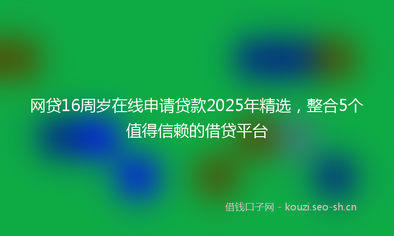 网贷16周岁在线申请贷款2025年精选，整合5个值得信赖的借贷平台
