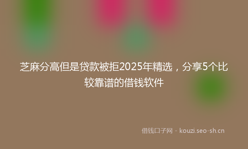 芝麻分高但是贷款被拒2025年精选，分享5个比较靠谱的借钱软件