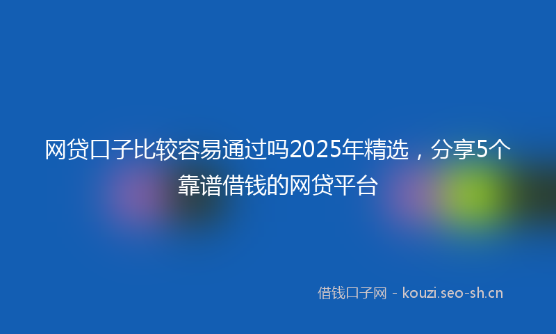 网贷口子比较容易通过吗2025年精选，分享5个靠谱借钱的网贷平台