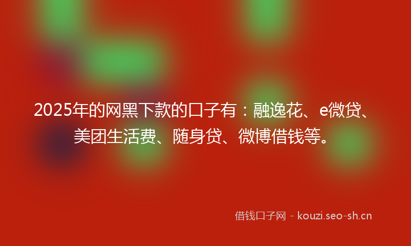 2025年的网黑下款的口子有：融逸花、e微贷、美团生活费、随身贷、微博借钱等。
