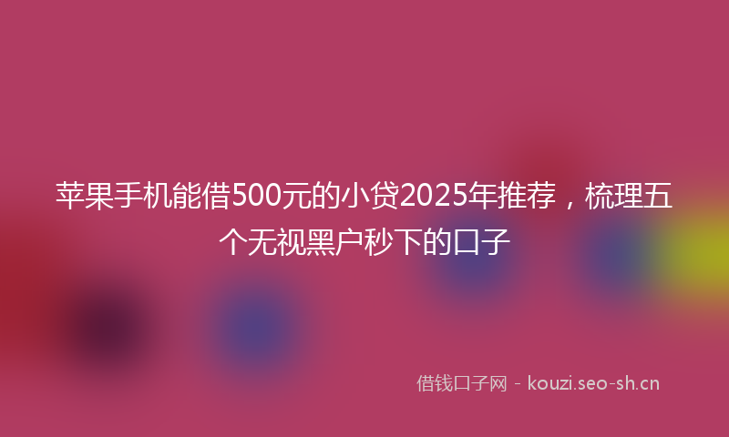 苹果手机能借500元的小贷2025年推荐，梳理五个无视黑户秒下的口子