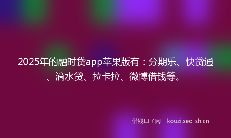 2025年的融时贷app苹果版有：分期乐、快贷通、滴水贷、拉卡拉、微博借钱等。