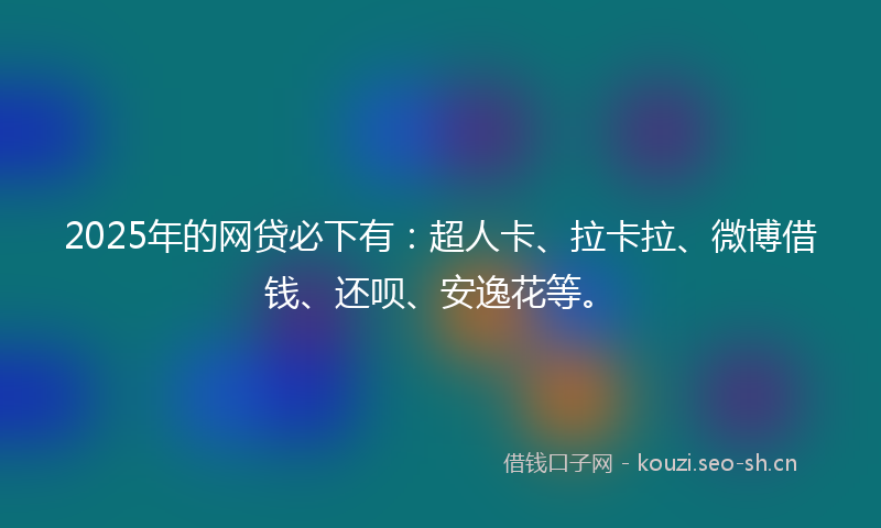 2025年的网贷必下有:超人卡、拉卡拉、微博借钱、还呗、安逸花等。