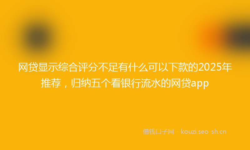 网贷显示综合评分不足有什么可以下款的2025年推荐，归纳五个看银行流水的网贷app