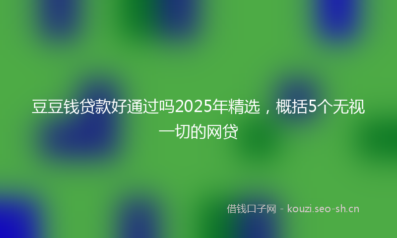豆豆钱贷款好通过吗2025年精选，概括5个无视一切的网贷