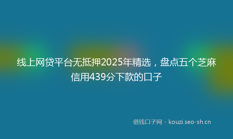 线上网贷平台无抵押2025年精选，盘点五个芝麻信用439分下款的口子