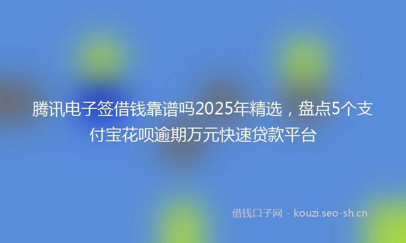 腾讯电子签借钱靠谱吗2025年精选，盘点5个支付宝花呗逾期万元快速贷款平台
