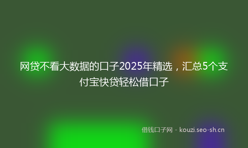 网贷不看大数据的口子2025年精选，汇总5个支付宝快贷轻松借口子