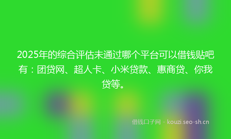 2025年的综合评估未通过哪个平台可以借钱贴吧有：团贷网、超人卡、小米贷款、惠商贷、你我贷等。