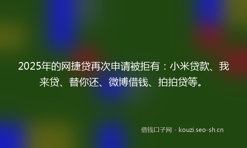 2025年的网捷贷再次申请被拒有：小米贷款、我来贷、替你还、微博借钱、拍拍贷等。