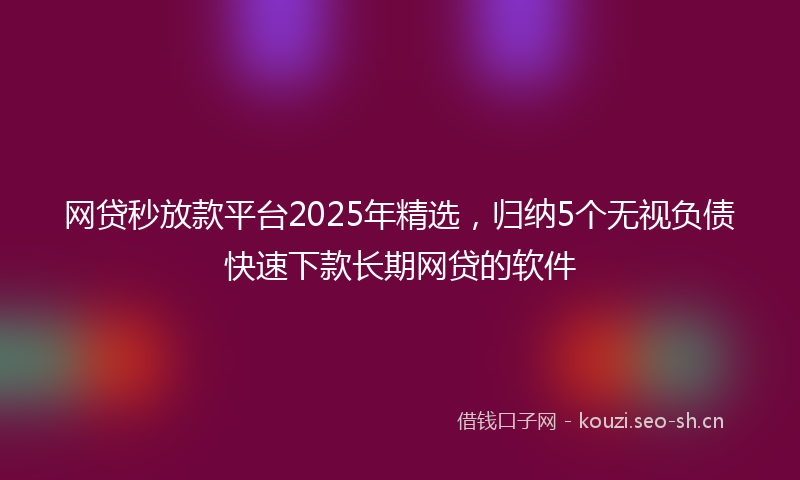 网贷秒放款平台2025年精选，归纳5个无视负债快速下款长期网贷的软件