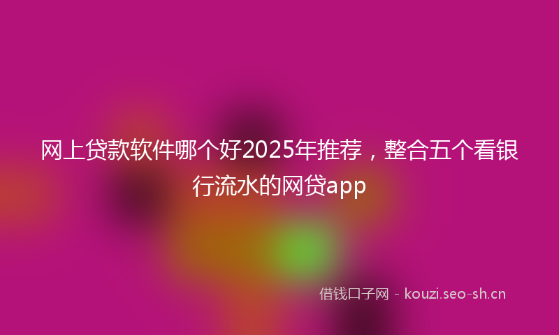 网上贷款软件哪个好2025年推荐,整合五个看银行流水的网贷app
