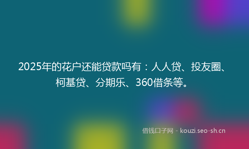 2025年的花户还能贷款吗有：人人贷、投友圈、柯基贷、分期乐、360借条等。