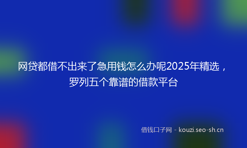 网贷都借不出来了急用钱怎么办呢2025年精选，罗列五个靠谱的借款平台