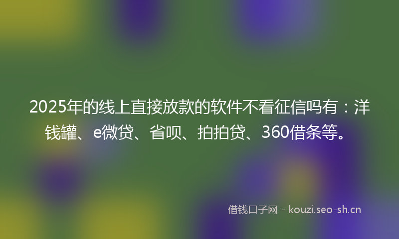 2025年的线上直接放款的软件不看征信吗有：洋钱罐、e微贷、省呗、拍拍贷、360借条等。