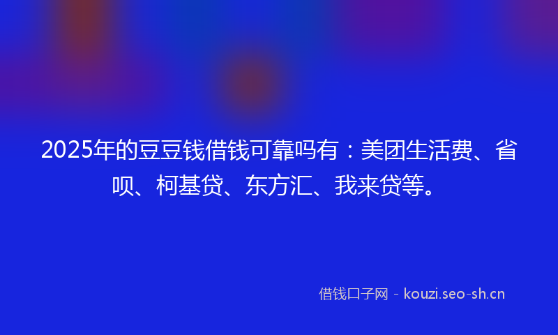 2025年的豆豆钱借钱可靠吗有：美团生活费、省呗、柯基贷、东方汇、我来贷等。