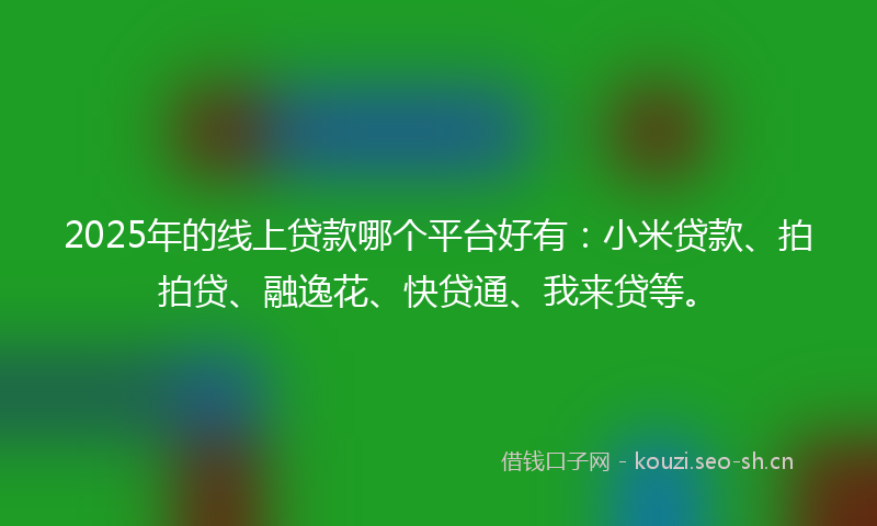 2025年的线上贷款哪个平台好有：小米贷款、拍拍贷、融逸花、快贷通、我来贷等。
