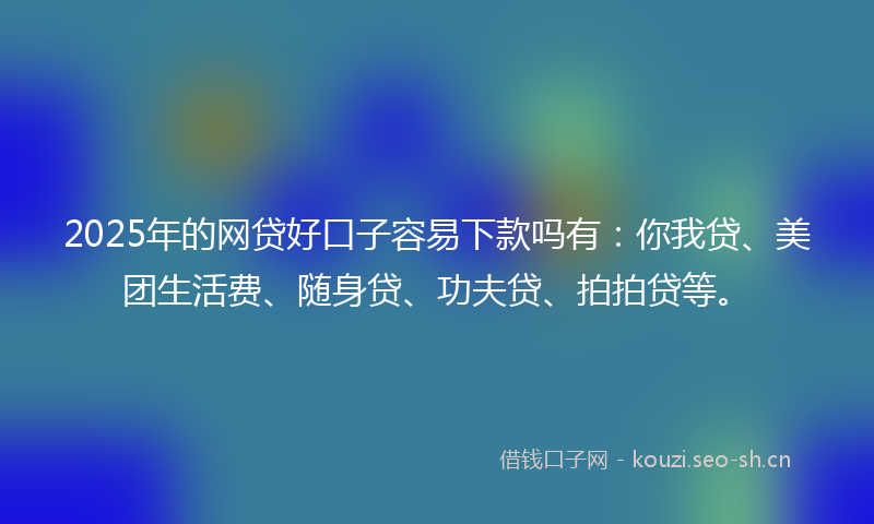 2025年的网贷好口子容易下款吗有：你我贷、美团生活费、随身贷、功夫贷、拍拍贷等。
