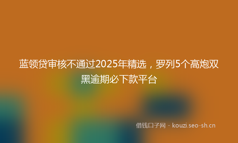 蓝领贷审核不通过2025年精选，罗列5个高炮双黑逾期必下款平台