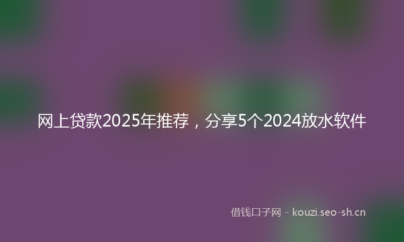 网上贷款2025年推荐，分享5个2024放水软件