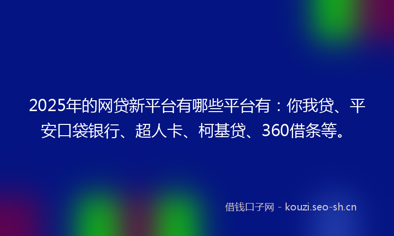 2025年的网贷新平台有哪些平台有：你我贷、平安口袋银行、超人卡、柯基贷、360借条等。