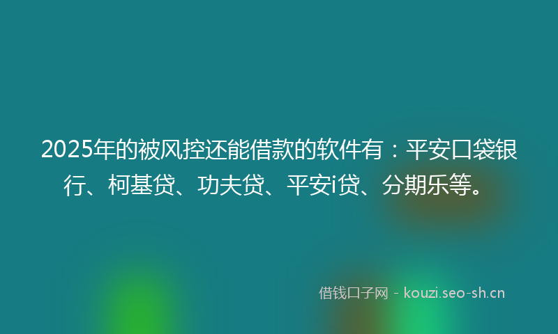 2025年的被风控还能借款的软件有：平安口袋银行、柯基贷、功夫贷、平安i贷、分期乐等。