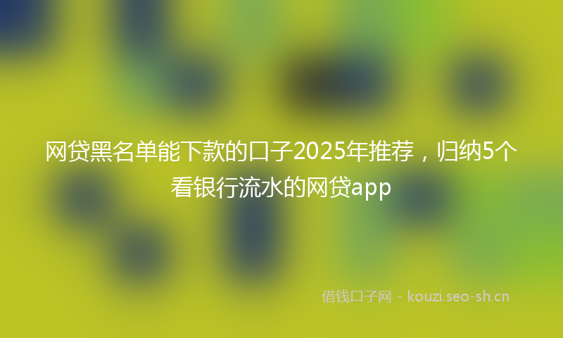 网贷黑名单能下款的口子2025年推荐，归纳5个看银行流水的网贷app
