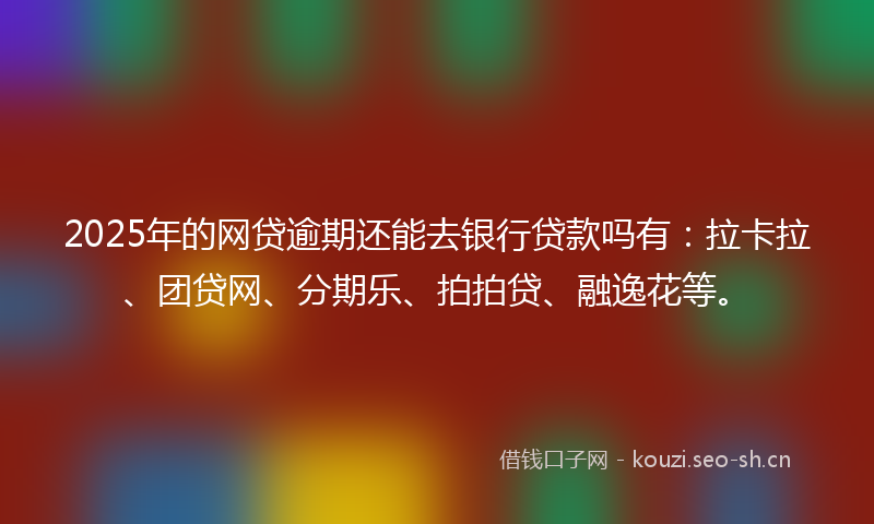 2025年的网贷逾期还能去银行贷款吗有：拉卡拉、团贷网、分期乐、拍拍贷、融逸花等。