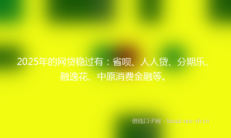 2025年的网贷稳过有：省呗、人人贷、分期乐、融逸花、中原消费金融等。