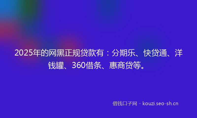 2025年的网黑正规贷款有：分期乐、快贷通、洋钱罐、360借条、惠商贷等。