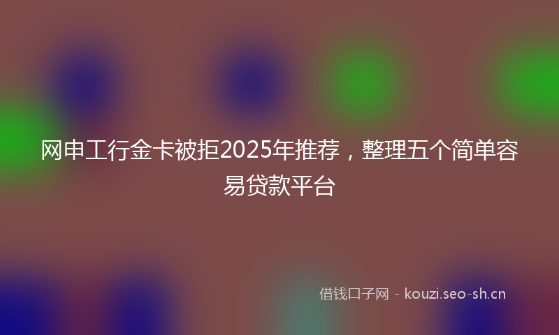 网申工行金卡被拒2025年推荐,整理五个简单容易贷款平台