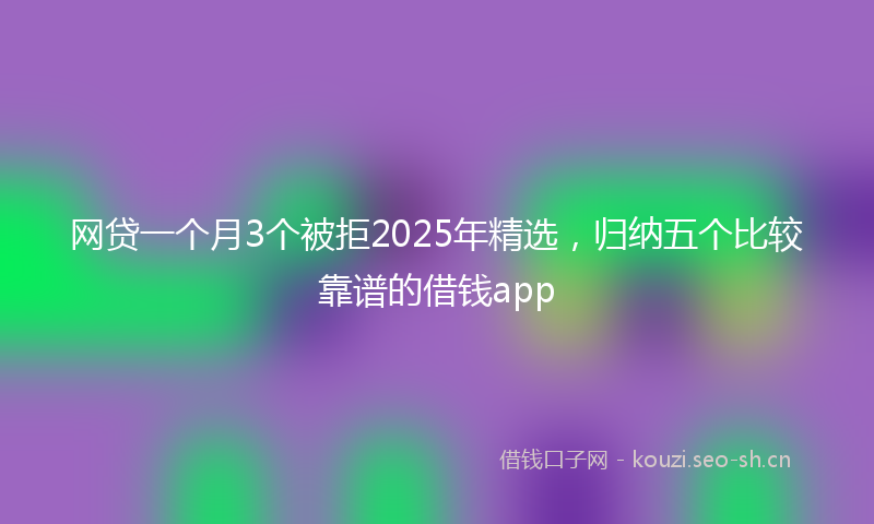 网贷一个月3个被拒2025年精选，归纳五个比较靠谱的借钱app