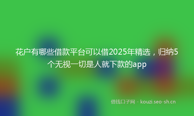花户有哪些借款平台可以借2025年精选，归纳5个无视一切是人就下款的app