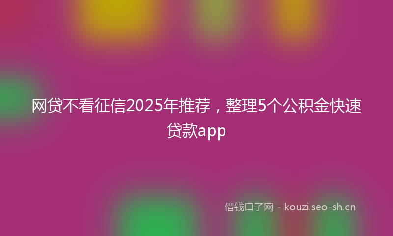 网贷不看征信2025年推荐，整理5个公积金快速贷款app