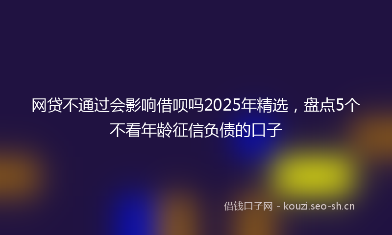 网贷不通过会影响借呗吗2025年精选，盘点5个不看年龄征信负债的口子