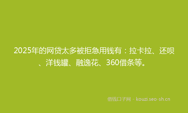 2025年的网贷太多被拒急用钱有：拉卡拉、还呗、洋钱罐、融逸花、360借条等。